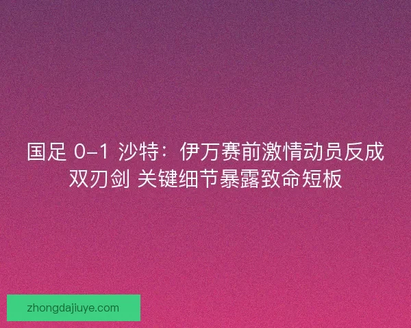国足 0-1 沙特:伊万赛前激情动员反成双刃剑 关键细节暴露致命短板 国足 0-1 沙特:伊万赛前激情动员反成双刃剑 关键细节暴露致命短板