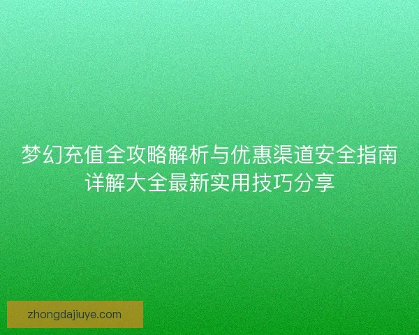 梦幻充值全攻略解析与优惠渠道安全指南详解大全最新实用技巧分享 梦幻充值全攻略解析与优惠渠道安全指南详解大全最新实用技巧分享
