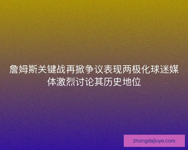 詹姆斯关键战再掀争议表现两极化球迷媒体激烈讨论其历史地位 詹姆斯关键战再掀争议表现两极化球迷媒体激烈讨论其历史地位