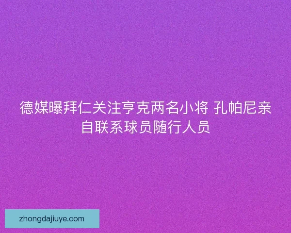 德媒曝拜仁关注亨克两名小将 孔帕尼亲自联系球员随行人员 德媒曝拜仁关注亨克两名小将 孔帕尼亲自联系球员随行人员